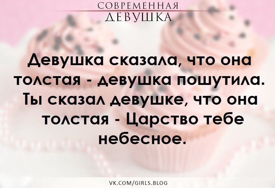 Фирма веников не вяжет. Девчонка говорит что жирная. Если девушка сказала что она толстая она пошутила. Что сказать девушке.