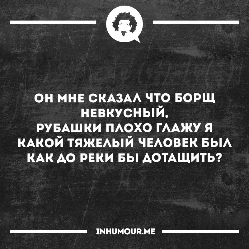 А он сказал что суп невкусный рубашки плохо глажу я