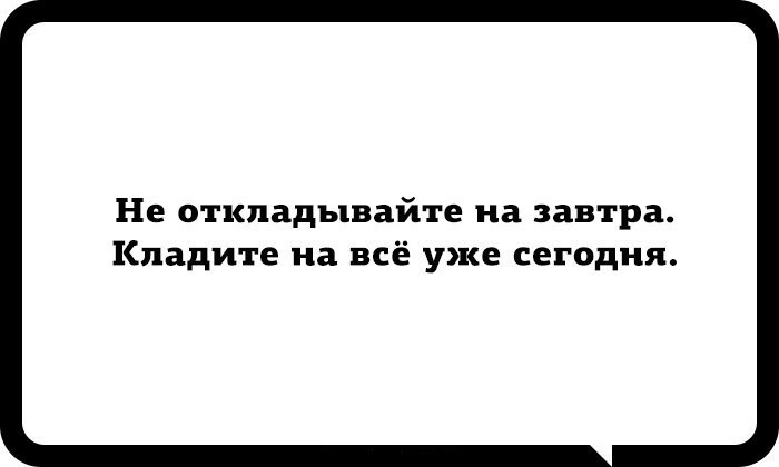 Не откладывай на завтра. Не откладывайте на завтра кладите на все уже сегодня. Не откладывайте на завтра кладите на всё уже сегодня. Не откладывай на завтра кладите на все уже сегодня. Не откладывайте на завтра.