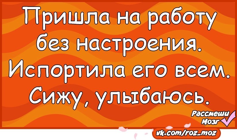 Испортить настроение. Пришла на работу без настроения испортила его всем. Нет настроения. Пришла на работу без настроения испортила его всем сижу улыбаюсь. Пришла на работу без настроения.