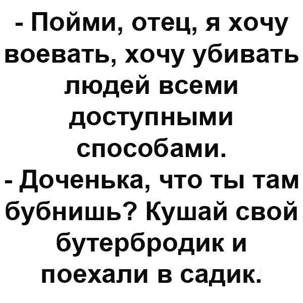 Понял пап. Пойми отец я хочу воевать. Доченька что ты там бубнишь. Папа я хочу убивать. Отец пойми я хочу воевать, я хочу убивать людей.