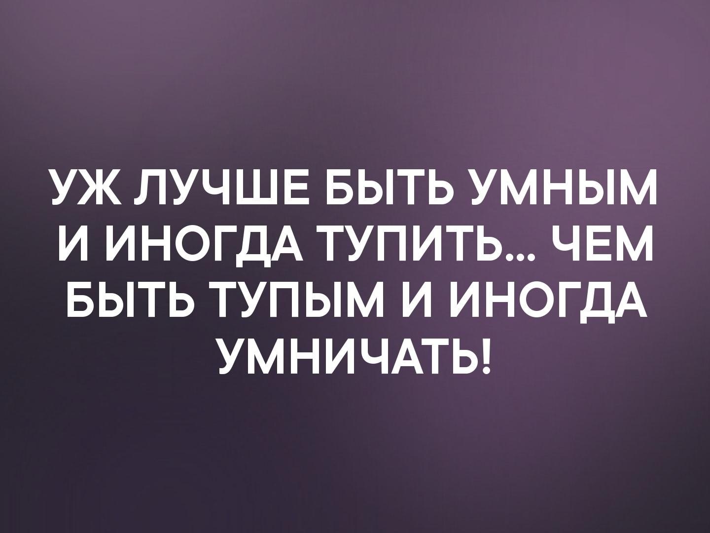 Будете умнее. Лучше быть умным и иногда тупить. Ничего страшного если умный человек иногда тупит. Лучше быть умным и иногда. Лучше быть умным и иногда тупить чем.