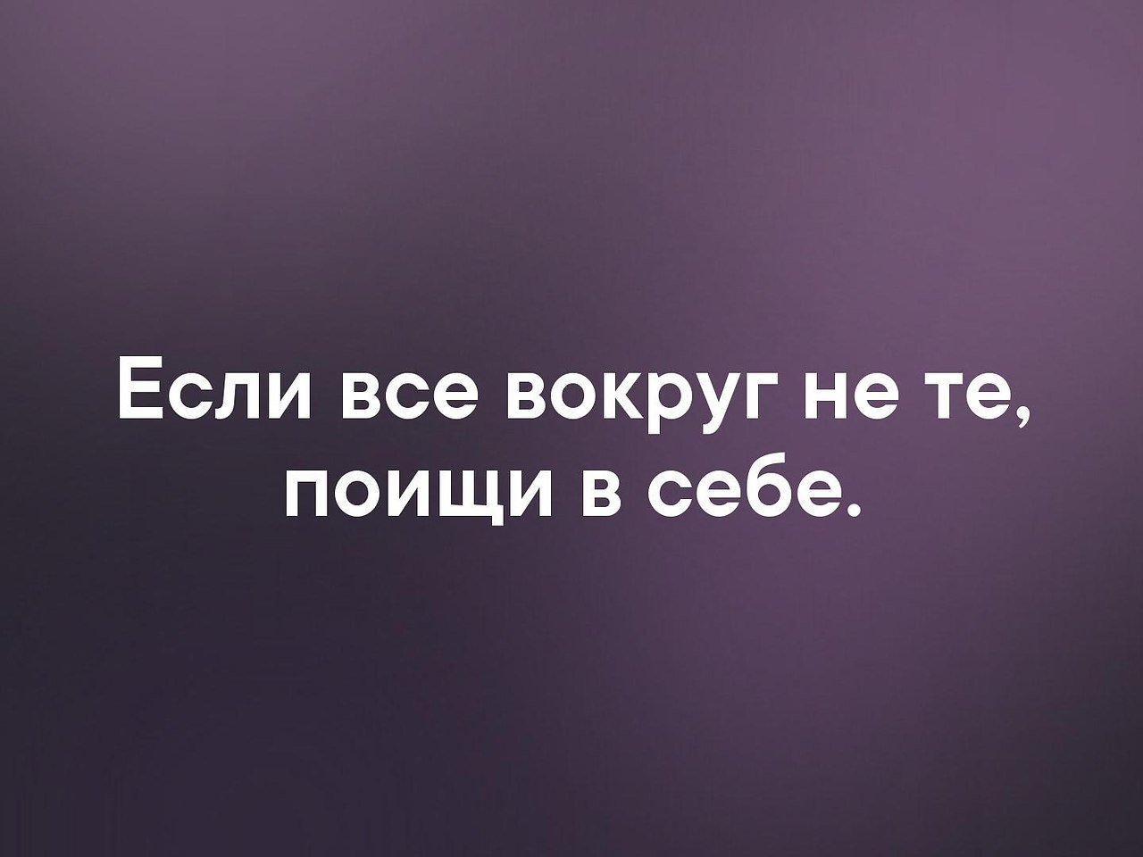 Поискать. Если все вокруг не те поищи в себе. Когда все вокруг плохие. Поищи в себе. Все вокруг.