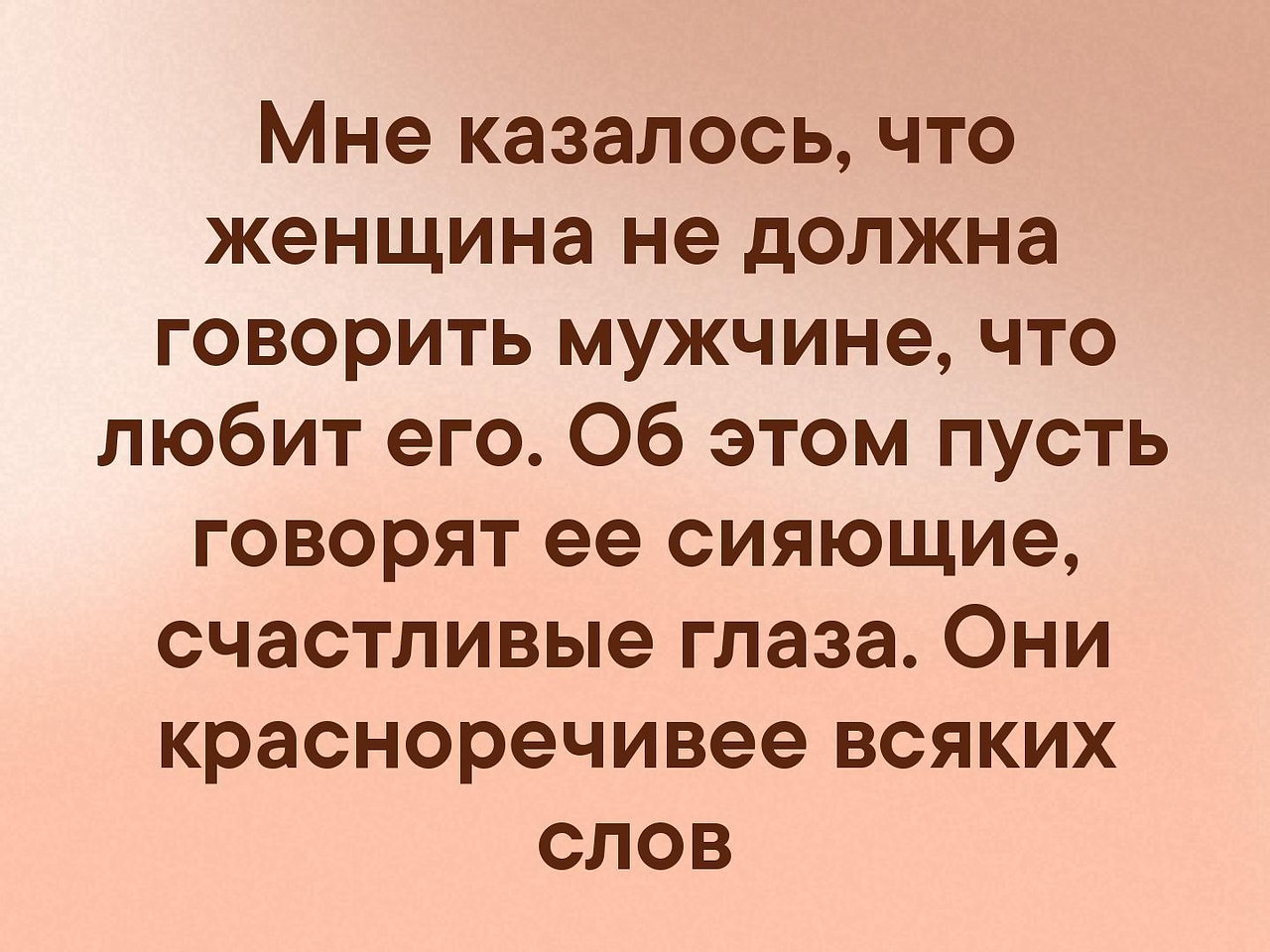 Красноречиво. Об этом пусть говорят ее сияющие счастливые глаза. Женщина не должна говорить мужчине что любит его. Пусть говорят ее счастливые глаза. Как говорят про мужчину у которого женщина сияет.