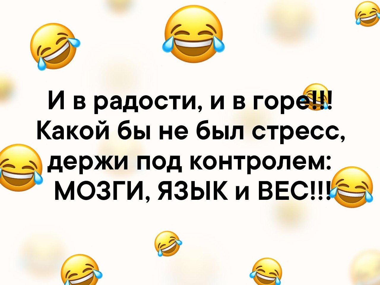 И в горе и в радости. И В радости и в горе какой бы не был стресс держите. Держите под контролем мозги язык и вес. Какой бы не был стресс держите под контролем мозги. И В радости и в горе какой бы ни был стресс держите под контролем мозги.