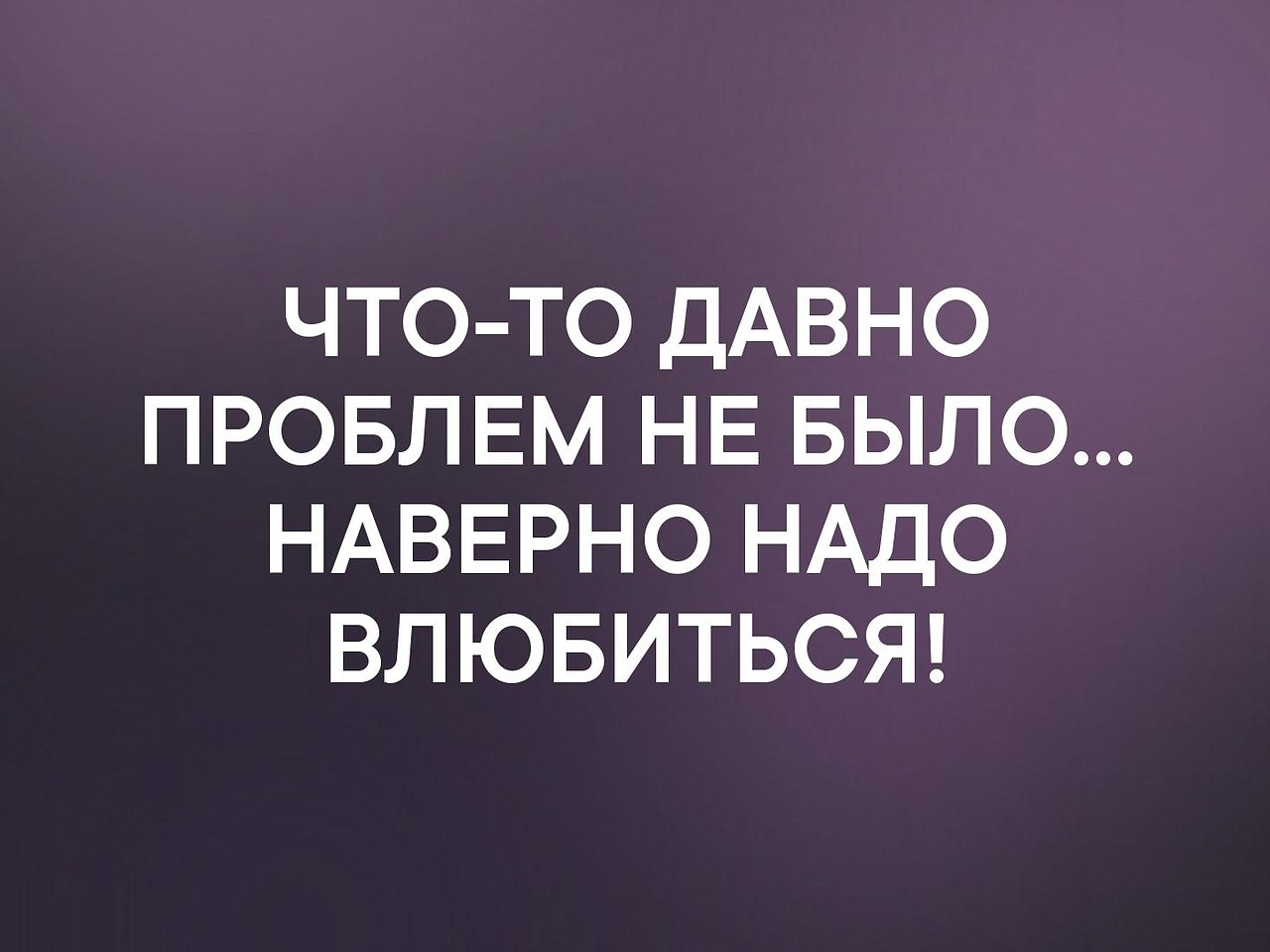 Давно про. Надо влюбится, а то давно что то проблем не было. Надо влюбиться. Что влюбиться хочется а то проблем давно не было. Надо влюбиться а то чего-то давно проблем не было.