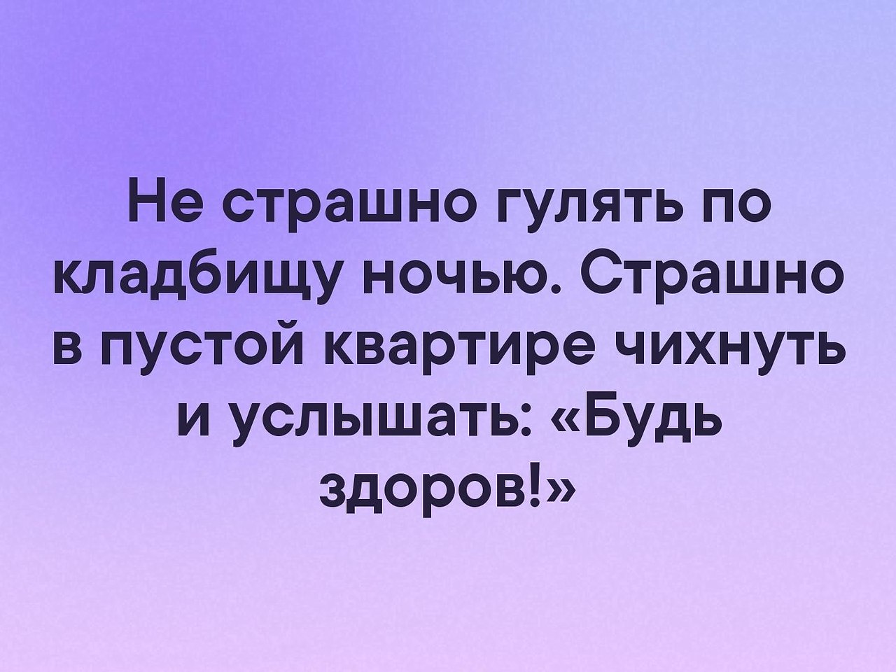 Сказали страшная. Страшно в пустой квартире чихнуть и услышать будь здоров. Чихнуть в пустой квартире и услышать.