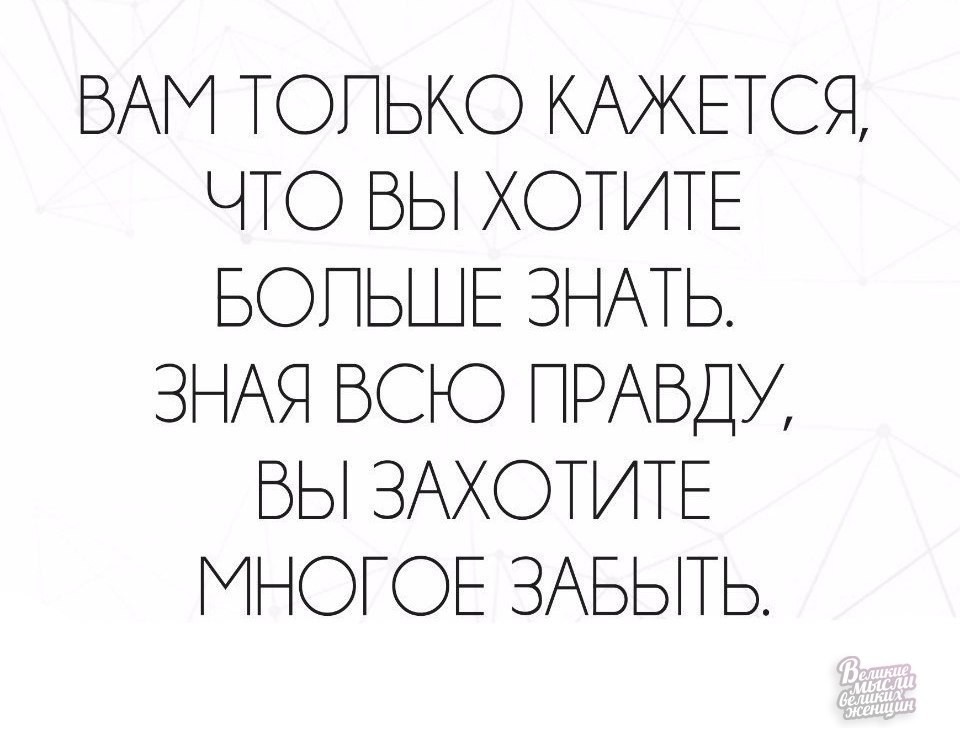 Многое забываю. Иногда лучше ничего не знать. Вам только кажется что вы хотите больше знать зная. Зная всю правду вы захотите многое забыть. Лучше знать правду.