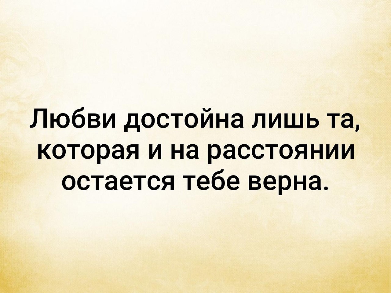 Верна тебе. Не достоин любви. Ты достойна любви. Любви достойна лишь та которая при расстоянии остается тебе верна. Любви достойна.