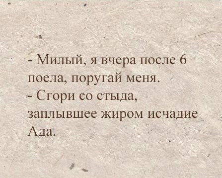 Потом поешь. Милый я вчера после шести поела поругай меня. Милый я вчера после 6 поела поругай меня. Сгори со стыда заплывшее жиром исчадие ада. Поругай меня.