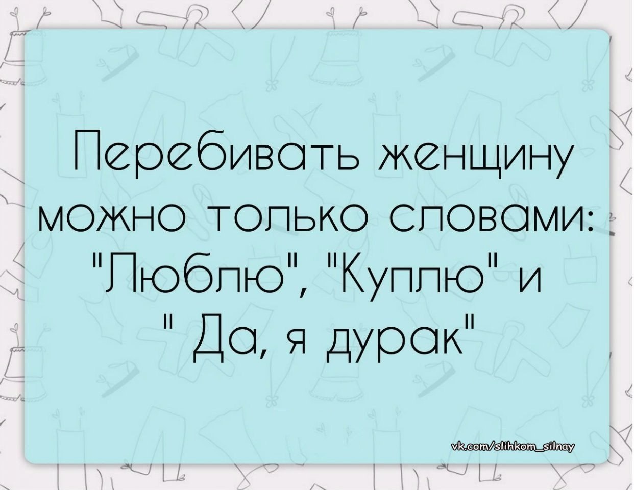 Я дурак. Перебивать женщину можно. Люблю дурака. Люблю куплю да я дурак. Работа дураков любит.