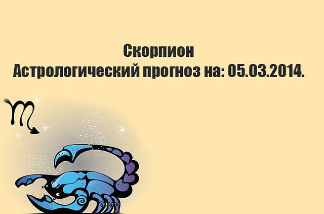 Скорпион. Астрологический прогноз на: 05.03.2014. Семья: Ваши родные - не жилетка для слез. Лучше не ...