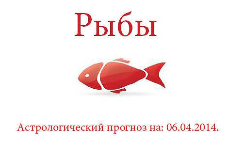 Рыбы. Астрологический прогноз на: 06.04.2014. Семья: Вы, конечно же, будете счастливы в любви. ...