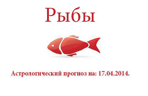 Рыбы. Астрологический прогноз на: 17.04.2014. Семья: Вы имеете право и все возможности творить из ...