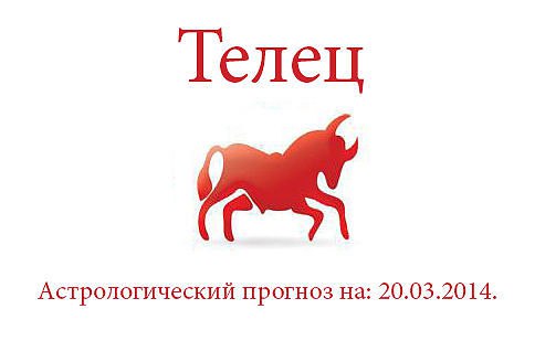 Телец. Астрологический прогноз на: 20.03.2014. Семья: Сегодня рекомендуем Вам сохранять спокойствие, ...