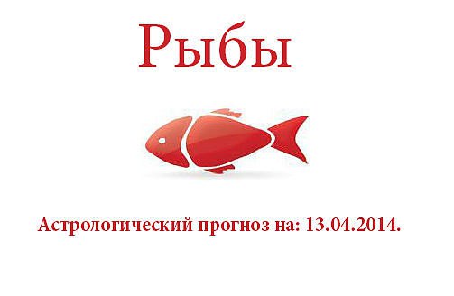 Рыбы. Астрологический прогноз на: 13.04.2014. Семья: Не стоит сидеть и ждать у моря погоды или ...