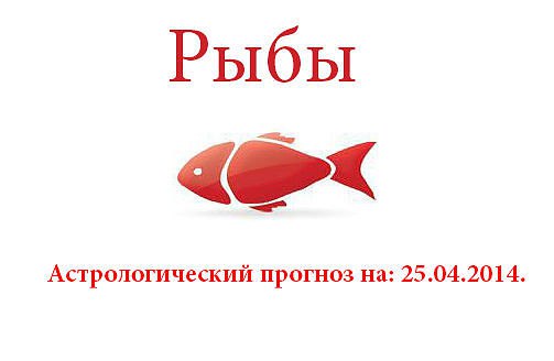 Рыбы. Астрологический прогноз на: 25.04.2014. Семья: Займитесь накопившимися домашними делами и все ...