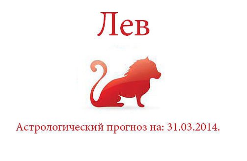 Лев. Астрологический прогноз на: 31.03.2014. Семья: Любые ваши замыслы по переустройству вашего ...