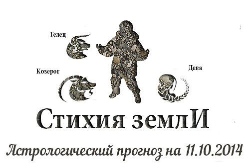 Стихия земли. Козерог, Телец, Дева. Астрологический прогноз на 11.10.2014 Козерог Семья: Если ...