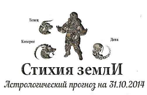 Стихия земли. Козерог, Телец, Дева. Астрологический прогноз на 31.10.2014 Козерог Личная жизнь: Вы, ...