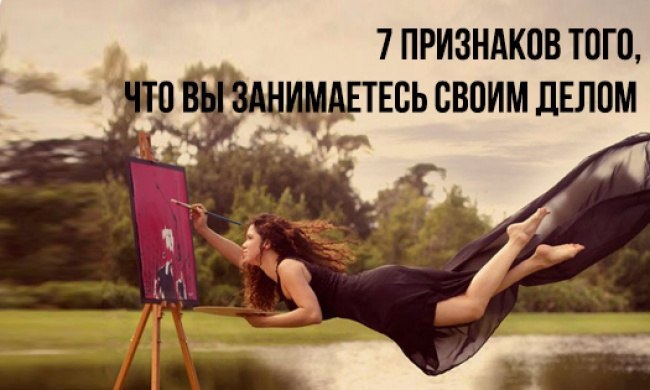 7 признаков того, что вы занимаетесь своим делом. «Люди редко добиваются успеха, если заняты тем, ...
