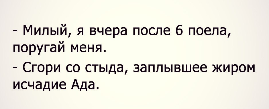 Потом поешь. Сгори со стыда заплывшее жиром исчадие ада. Милый я вчера после 6 поела поругай меня. Милый поругай меня. Сгореть со стыда юмор.