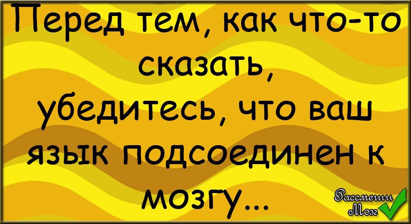И перед тем говорил. Перед тем как чтото сказать. Язык не подключен к мозгу. И перед тем говорил. Убедись что язык подключен к мозгу.