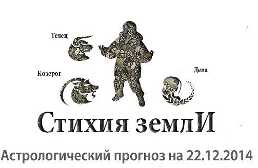 Стихия земли. Козерог, Телец, Дева. Астрологический прогноз на 22.12.2014 Козерог Семья: Чтобы ...