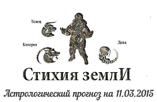 Стихия земли. Козерог, Телец, Дева. Астрологический прогноз на 11.03.2015 Козерог Семья: Вы, ...