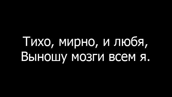 Тихо мирно. Тихо мирно и любя выношу мозги. Тихо мирно и любя. Выношу мозги всем я. Я люблю выносить мозг.