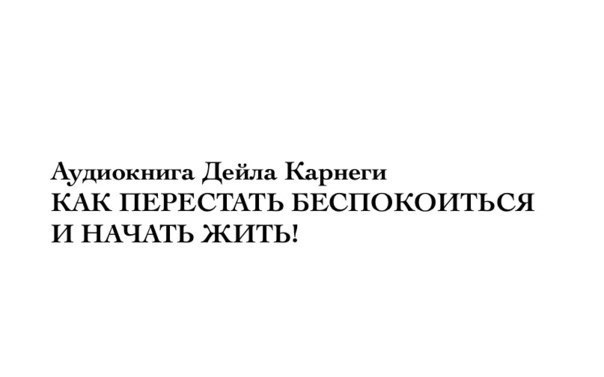 Слушать аудиокнигу карнеги как перестать. Дейл Карнеги как перестать беспокоиться и начать жить.