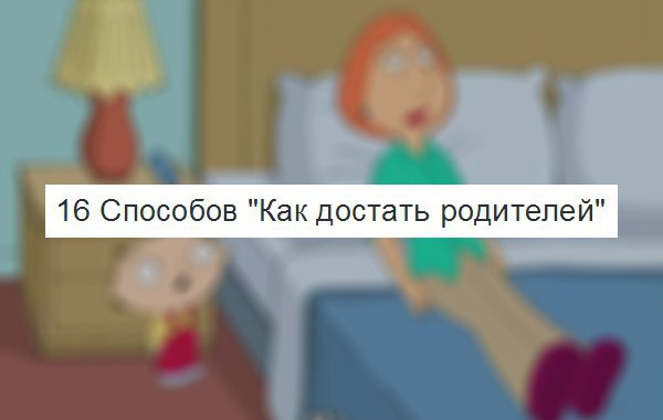 16 способов. Как достать родителей. Как выбесить родителей. Как разозлить родителей. Достали родители.