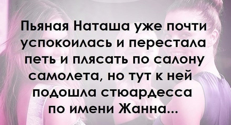 Тут подходил. Пьяная Наташа. Пьяная Наташа уже почти. Но тут подошла стюардесса по имени Жанна. Пьяная Наташа успокоилась.