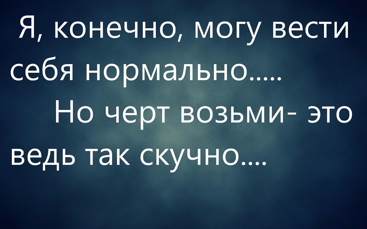 Черт возьми. Я конечно могу вести себя нормально. Я конечно могу вести себя нормально но черт. Я конечно могу вести себя нормально но черт возьми это же так скучно. Как вести себя нормально.