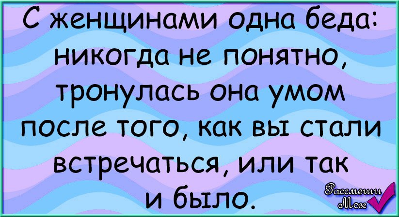 Беда никогда. С женщинами одна беда никогда. Тронулся умом. От женщин одни беды. С мужиками беда. Никогда не понятно.