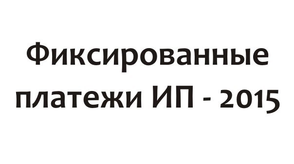 Фиксированные платежи ИП – 2015.Какова величина фиксированных платежей в 2015 году? Как платить ...