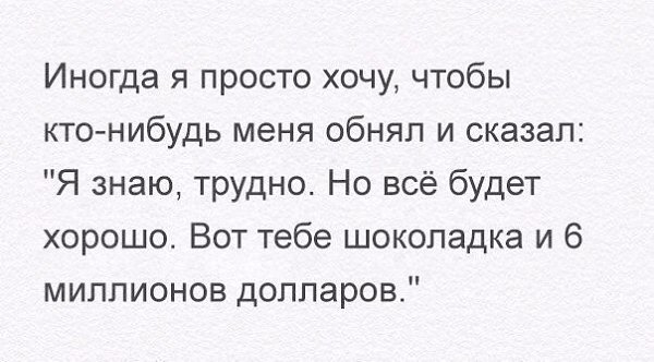 А вот ты и сказала. Иногда я хочу чтобы кто-нибудь меня обнял и сказал знаю трудно. Вот тебе шоколадка и миллион. Хочу шоколадку и миллиона долларов. Вкрадчивый голос это.