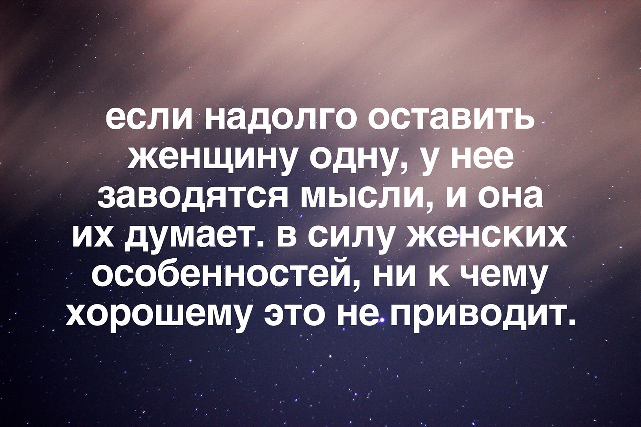 Чувствую надолго. Не оставляйте женщину одну. Нельзя оставлять женщину одну надолго. Если надолго оставить женщину одну. Если женщину надолго оставить одну у нее заводятся мысли.