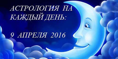 9 АПРЕЛЯ 2016.Луна в ТельцеЛунные сутки: 3Ранним утром остаются в силе благоприятные рекомендации ...