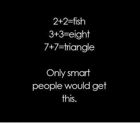 Если у вас есть мозги, вы это поймёте. 2 + 2 = рыба 3 + 3 = восемь 7 + 7 = треугольник Расскажите ...