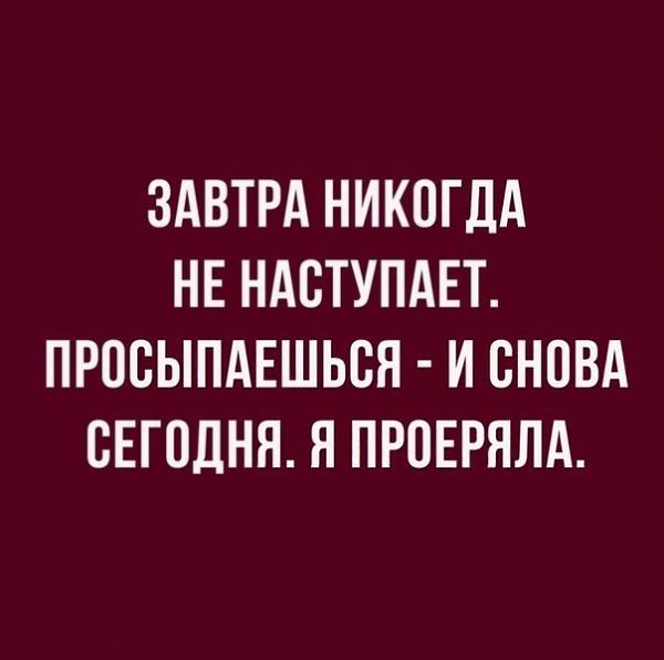 Завтра никогда не будет сегодня. Завтра никогда не наступит просыпаешься и снова сегодня. Завтра не наступит никогда. А завтра никогда. Завтра никогда не наступает просыпаешься и снова сегодня я проверял.