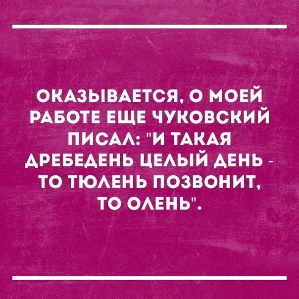 Можно целый день. Оказывается о моей работе еще Чуковский писал. И такая дребедень целый день то тюлень позвонит то олень. Про мою работу еще Чуковский писал. И такая дребедень целый день.