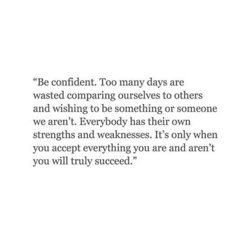 Будьте уверенными в себе. Слишком много дней потрачено на сравнение себя с окружающими и желание ...
