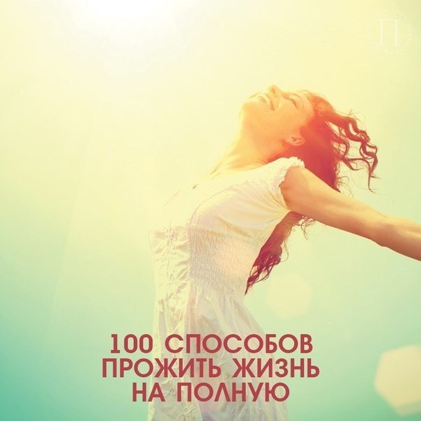 100 способов прожить жизнь на полную».1. Каждый день это новый старт. Не привязывайтесь к тому, что ...