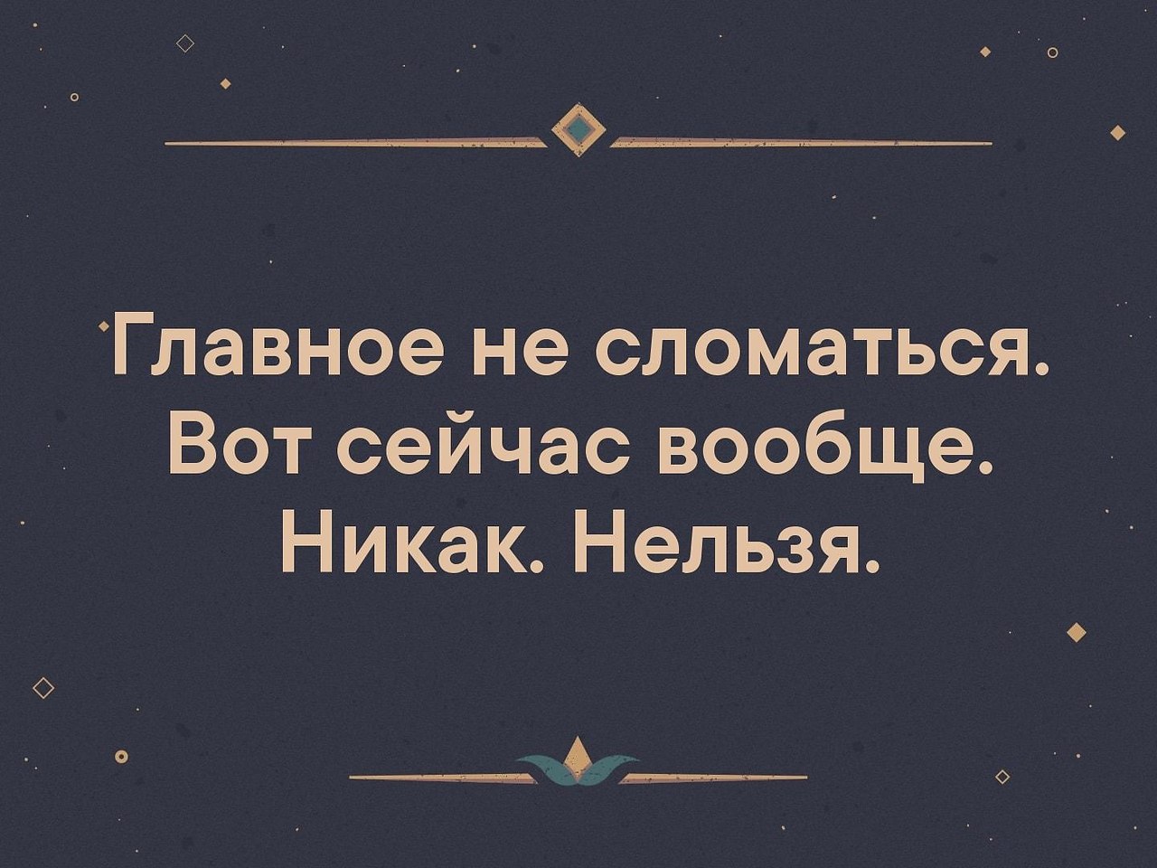 Великий никак. Главное не сломайся вот сейчас вообще никак нельзя. Нормальная самооценка. Главное не сломаться вот сейчас вообще никак. Главное не сломайся.