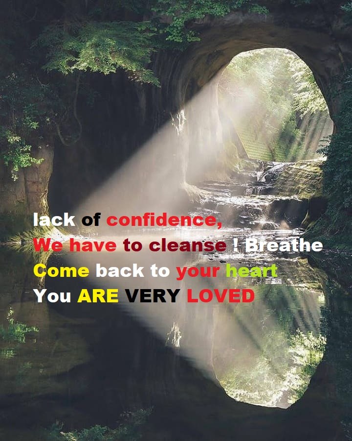 lack of confidence, We have to cleanse !Breathe Come back to your heart You ARE VERY LOVED