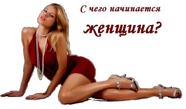 С чего начинается женщина? Вовсе не с ног от ушей... С души, что прекраснее жемчуга..... С улыбки, ...