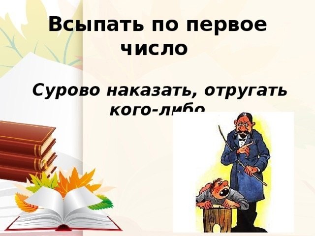 Всыпать по первое число.Ученики дореволюционных гимназий знали эту фразу очень хорошо .Дети всегда ...