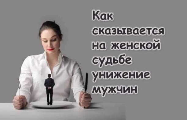 КАК СКАЗЫВАЕТСЯ НА ЖЕНСКОЙ СУДЬБЕ УНИЖЕНИЕ МУЖЧИН? Каждый из нас видел или знает женщин, которые ...