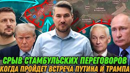 Срыв Стамбульских переговоров. Зеленский о наступлении ВС РФ. Встреча Путина и Трампа